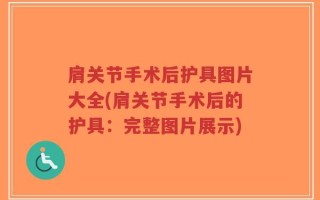 肩关节手术后护具图片大全(肩关节手术后的护具：完整图片展示)