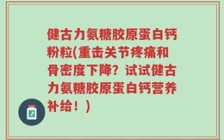 健古力氨糖胶原蛋白钙粉粒(重击关节疼痛和骨密度下降？试试健古力氨糖胶原蛋白钙营养补给！)