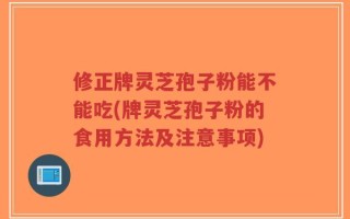 修正牌灵芝孢子粉能不能吃(牌灵芝孢子粉的食用方法及注意事项)
