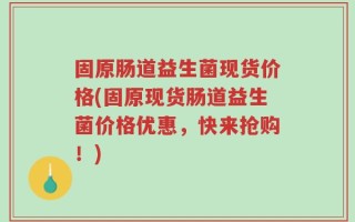 固原肠道益生菌现货价格(固原现货肠道益生菌价格优惠，快来抢购！)