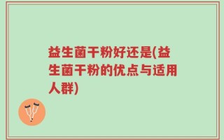 益生菌干粉好还是(益生菌干粉的优点与适用人群)