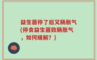 益生菌停了后又肠胀气(停食益生菌致肠胀气，如何缓解？)