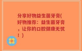 分享好物益生菌牙膏(好物推荐：益生菌牙膏，让你的口腔健康无忧！)