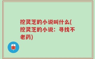 挖灵芝的小说叫什么(挖灵芝的小说：寻找不老药)