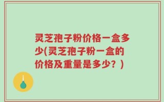 灵芝孢子粉价格一盒多少(灵芝孢子粉一盒的价格及重量是多少？)