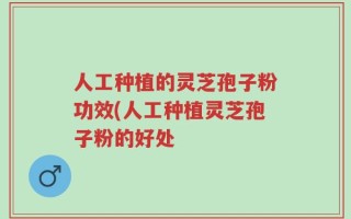 人工种植的灵芝孢子粉功效(人工种植灵芝孢子粉的好处