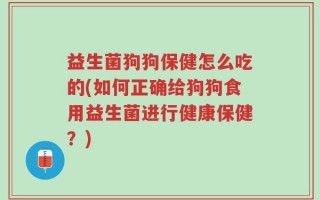 益生菌狗狗保健怎么吃的(如何正确给狗狗食用益生菌进行健康保健？)
