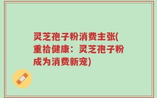 灵芝孢子粉消费主张(重拾健康：灵芝孢子粉成为消费新宠)