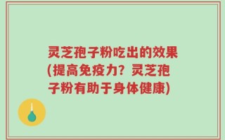 灵芝孢子粉吃出的效果(提高免疫力？灵芝孢子粉有助于身体健康)