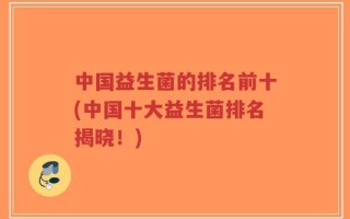 中国益生菌的排名前十(中国十大益生菌排名揭晓！)