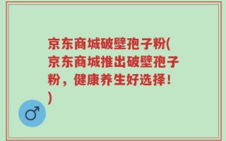 京东商城破壁孢子粉(京东商城推出破壁孢子粉，健康养生好选择！)