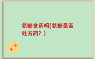 氨糖含药吗(氨糖是否处方药？)