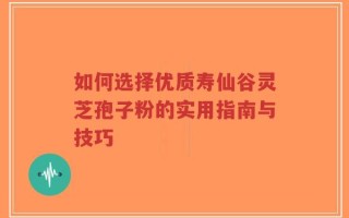 如何选择优质寿仙谷灵芝孢子粉的实用指南与技巧