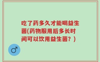 吃了药多久才能喝益生菌(药物服用后多长时间可以饮用益生菌？)