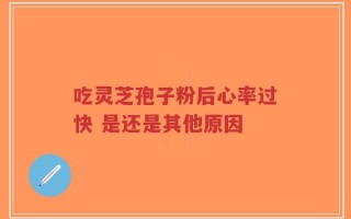 吃灵芝孢子粉后心率过快 是还是其他原因