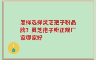 怎样选择灵芝孢子粉品牌？灵芝孢子粉正规厂家哪家好