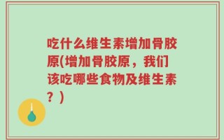 吃什么维生素增加骨胶原(增加骨胶原，我们该吃哪些食物及维生素？)