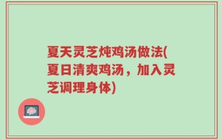夏天灵芝炖鸡汤做法(夏日清爽鸡汤，加入灵芝调理身体)