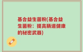 基合益生菌粉(基合益生菌粉：提高肠道健康的秘密武器)