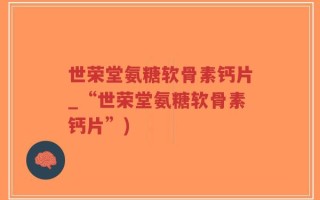 世荣堂氨糖软骨素钙片_“世荣堂氨糖软骨素钙片”)