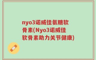 nyo3诺威佳氨糖软骨素(Nyo3诺威佳软骨素助力关节健康)