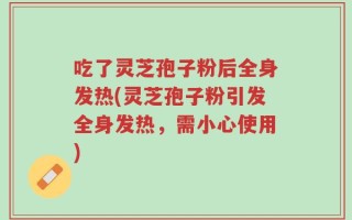 吃了灵芝孢子粉后全身发热(灵芝孢子粉引发全身发热，需小心使用)