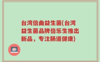 台湾倍曲益生菌(台湾益生菌品牌倍乐生推出新品，专注肠道健康)