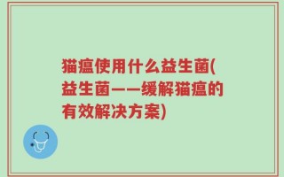 猫瘟使用什么益生菌(益生菌——缓解猫瘟的有效解决方案)