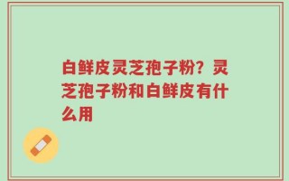 白鲜皮灵芝孢子粉？灵芝孢子粉和白鲜皮有什么用