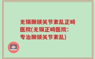 无锡颞颌关节紊乱正畸医院(无锡正畸医院：专治颞颌关节紊乱)