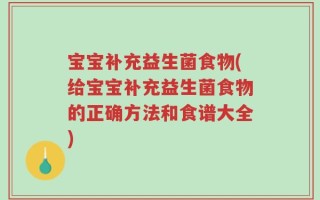 宝宝补充益生菌食物(给宝宝补充益生菌食物的正确方法和食谱大全)
