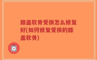 膝盖软骨受损怎么修复好(如何修复受损的膝盖软骨)