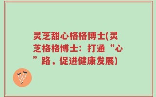灵芝甜心格格博士(灵芝格格博士：打通“心”路，促进健康发展)