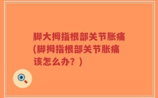 脚大拇指根部关节胀痛(脚拇指根部关节胀痛该怎么办？)