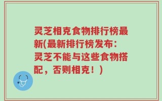 灵芝相克食物排行榜最新(最新排行榜发布：灵芝不能与这些食物搭配，否则相克！)