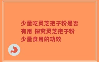 少量吃灵芝孢子粉是否有用 探究灵芝孢子粉少量食用的功效