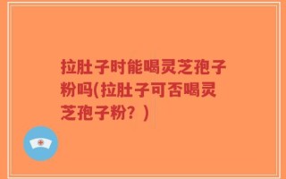 拉肚子时能喝灵芝孢子粉吗(拉肚子可否喝灵芝孢子粉？)