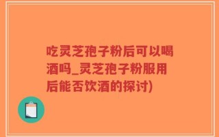 吃灵芝孢子粉后可以喝酒吗_灵芝孢子粉服用后能否饮酒的探讨)