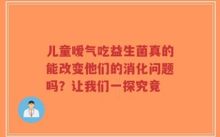 儿童嗳气吃益生菌真的能改变他们的消化问题吗？让我们一探究竟