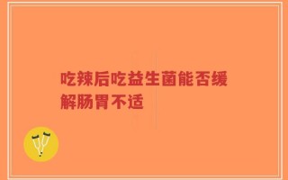 吃辣后吃益生菌能否缓解肠胃不适