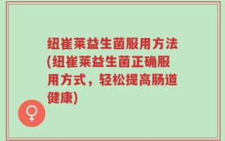 纽崔莱益生菌服用方法(纽崔莱益生菌正确服用方式，轻松提高肠道健康)