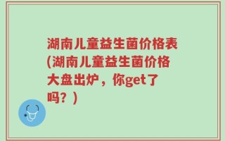 湖南儿童益生菌价格表(湖南儿童益生菌价格大盘出炉，你get了吗？)