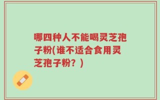 哪四种人不能喝灵芝孢子粉(谁不适合食用灵芝孢子粉？)