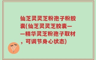 仙芝灵灵芝粉孢子粉胶囊(仙芝灵灵芝胶囊——精华灵芝粉孢子取材，可调节身心状态)