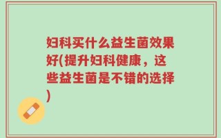妇科买什么益生菌效果好(提升妇科健康，这些益生菌是不错的选择)