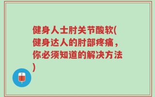 健身人士肘关节酸软(健身达人的肘部疼痛，你必须知道的解决方法)