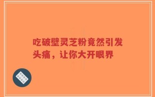吃破壁灵芝粉竟然引发头痛，让你大开眼界