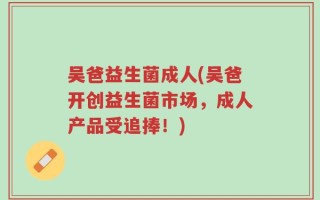 吴爸益生菌成人(吴爸开创益生菌市场，成人产品受追捧！)