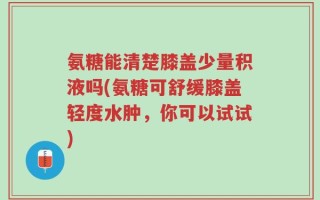 氨糖能清楚膝盖少量积液吗(氨糖可舒缓膝盖轻度水肿，你可以试试)