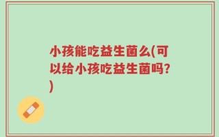 小孩能吃益生菌么(可以给小孩吃益生菌吗？)